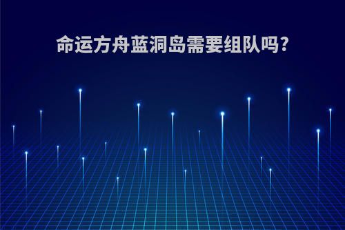 命运方舟蓝洞岛需要组队吗?