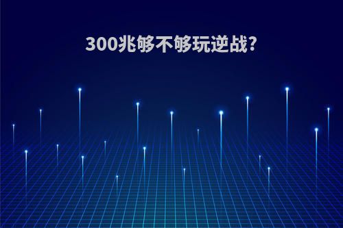 300兆够不够玩逆战?
