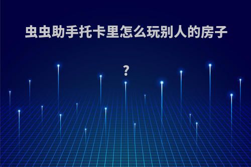 虫虫助手托卡里怎么玩别人的房子?