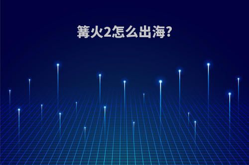 篝火2怎么出海?