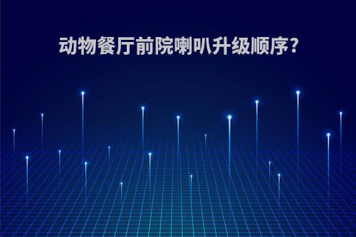 动物餐厅前院喇叭升级顺序?