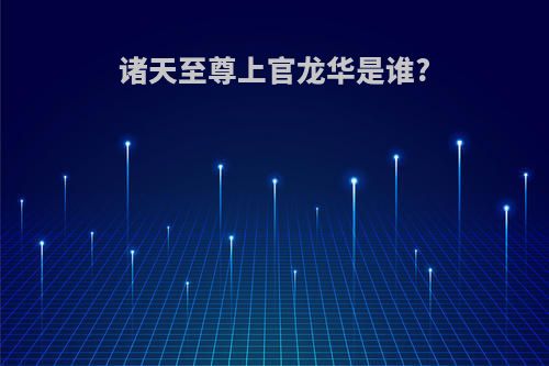 诸天至尊上官龙华是谁?