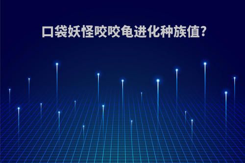 口袋妖怪咬咬龟进化种族值?