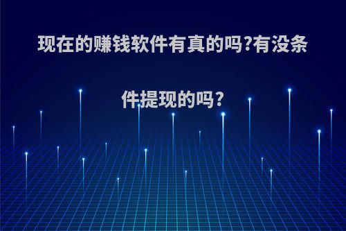现在的赚钱软件有真的吗?有没条件提现的吗?