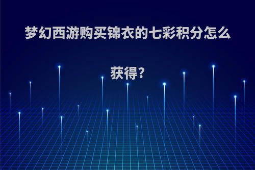 梦幻西游购买锦衣的七彩积分怎么获得?