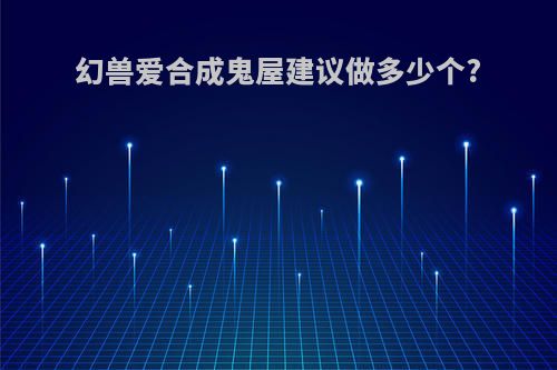 幻兽爱合成鬼屋建议做多少个?