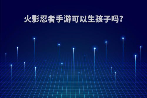 火影忍者手游可以生孩子吗?