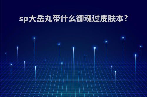 sp大岳丸带什么御魂过皮肤本?