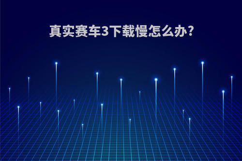 真实赛车3下载慢怎么办?