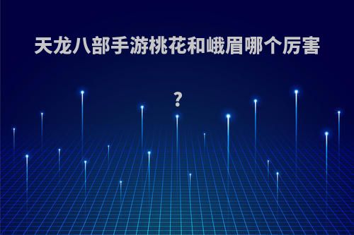 天龙八部手游桃花和峨眉哪个厉害?