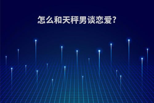 怎么和天秤男谈恋爱?