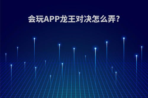 会玩APP龙王对决怎么弄?