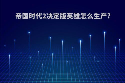 帝国时代2决定版英雄怎么生产?