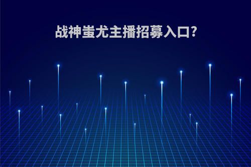 战神蚩尤主播招募入口?