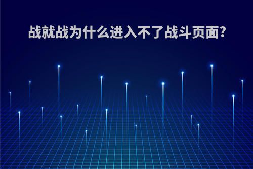 战就战为什么进入不了战斗页面?