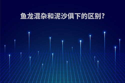 鱼龙混杂和泥沙俱下的区别?