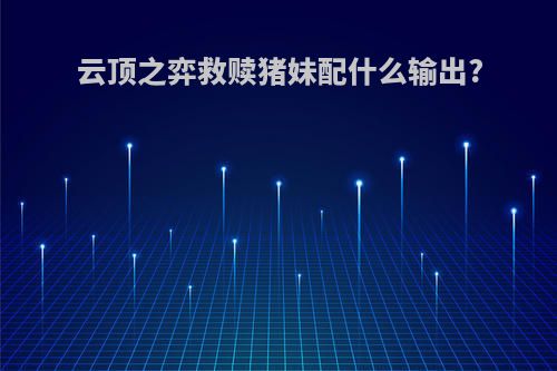 云顶之弈救赎猪妹配什么输出?