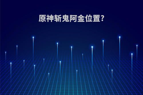 原神斩鬼阿金位置?