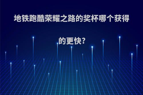 地铁跑酷荣耀之路的奖杯哪个获得的更快?
