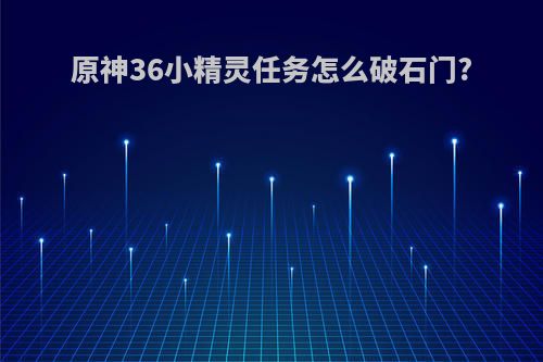 原神36小精灵任务怎么破石门?