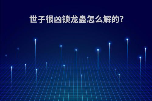 世子很凶锁龙蛊怎么解的?