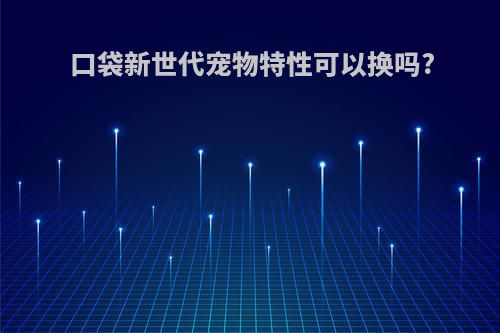 口袋新世代宠物特性可以换吗?