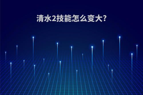 清水2技能怎么变大?