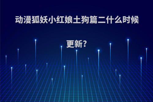 动漫狐妖小红娘土狗篇二什么时候更新?