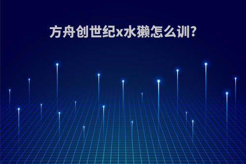 方舟创世纪x水獭怎么训?