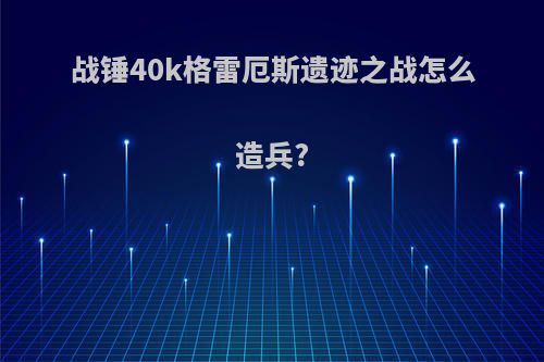战锤40k格雷厄斯遗迹之战怎么造兵?