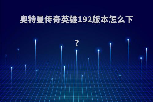 奥特曼传奇英雄192版本怎么下?