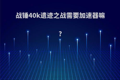 战锤40k遗迹之战需要加速器嘛?