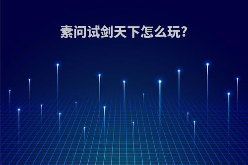 素问试剑天下怎么玩?