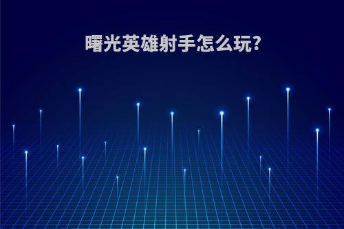 曙光英雄射手怎么玩?
