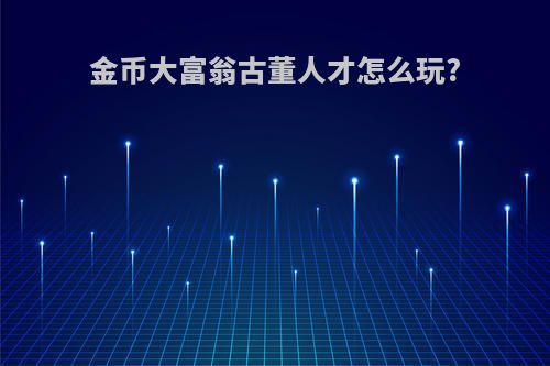 金币大富翁古董人才怎么玩?