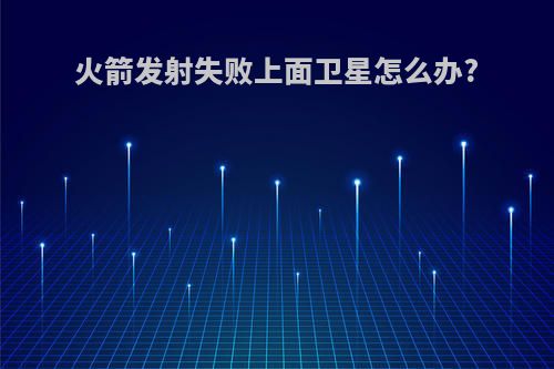 火箭发射失败上面卫星怎么办?