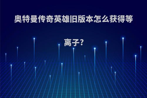 奥特曼传奇英雄旧版本怎么获得等离子?