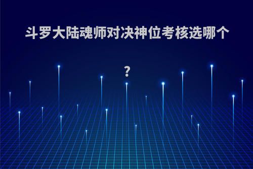 斗罗大陆魂师对决神位考核选哪个?