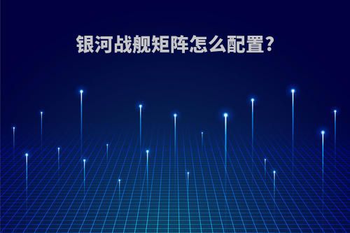 银河战舰矩阵怎么配置?