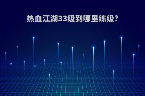 热血江湖33级到哪里练级?
