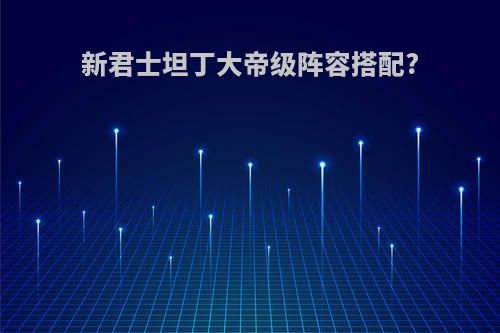 新君士坦丁大帝级阵容搭配?