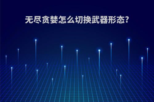 无尽贪婪怎么切换武器形态?