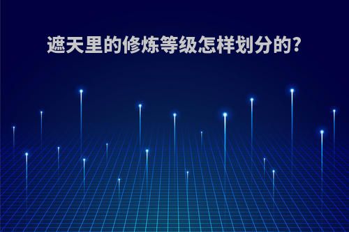 遮天里的修炼等级怎样划分的?