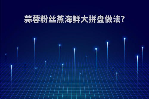 蒜蓉粉丝蒸海鲜大拼盘做法?