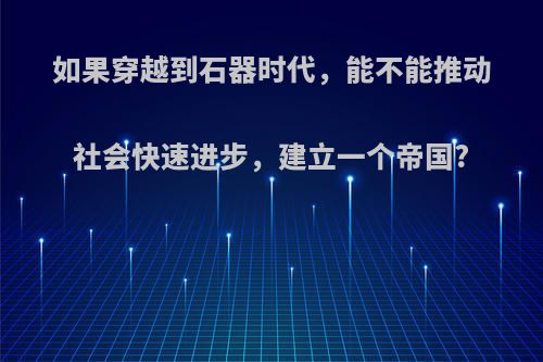 如果穿越到石器时代，能不能推动社会快速进步，建立一个帝国?