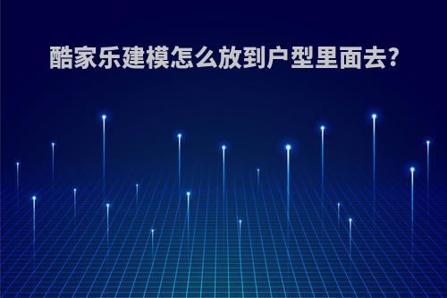 酷家乐建模怎么放到户型里面去?