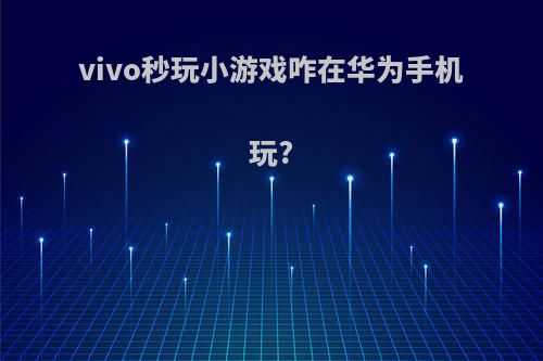 vivo秒玩小游戏咋在华为手机玩?