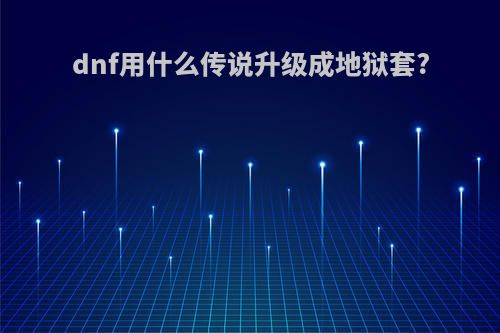 dnf用什么传说升级成地狱套?