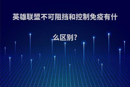 英雄联盟不可阻挡和控制免疫有什么区别?