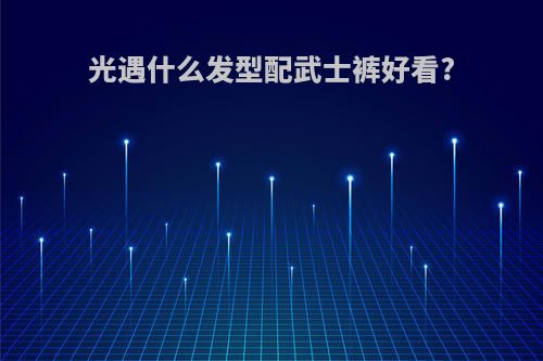 光遇什么发型配武士裤好看?